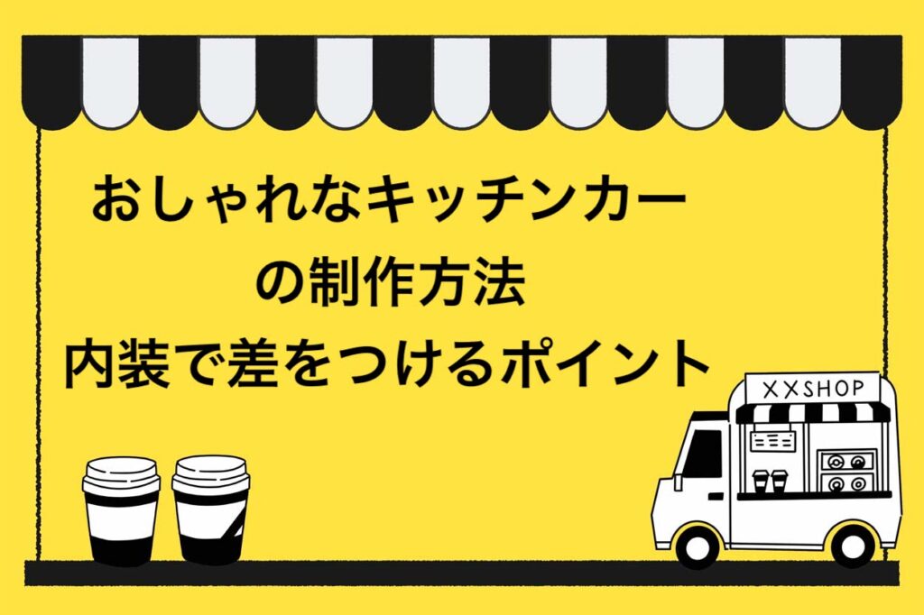 おしゃれなキッチンカー 移動販売車 の製作方法を徹底解説 内装で差を付ける4つのポイントも紹介 キッチンカー相談の窓口