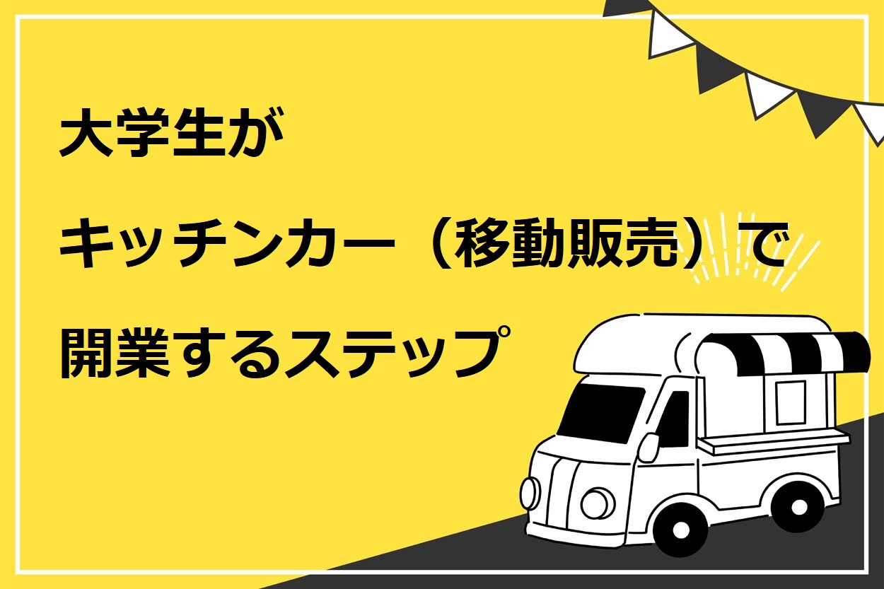 大学生がキッチンカー（移動販売）で開業する6ステップ！おすすめの理由や失敗例も解説 | キッチンカー相談の窓口