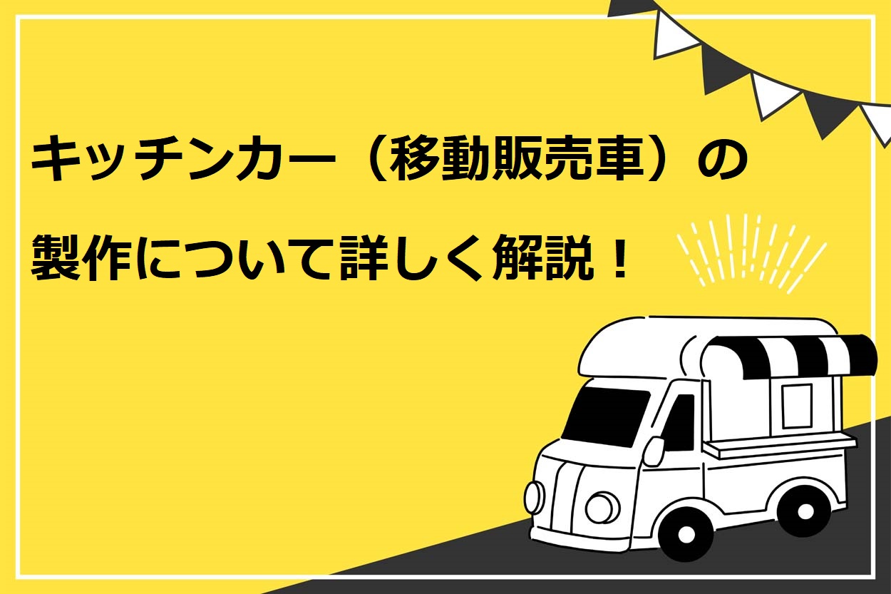 【保存版】キッチンカー（移動販売車）の製作について、車種・設備・費用等を詳しく解説！ | キッチンカー相談の窓口