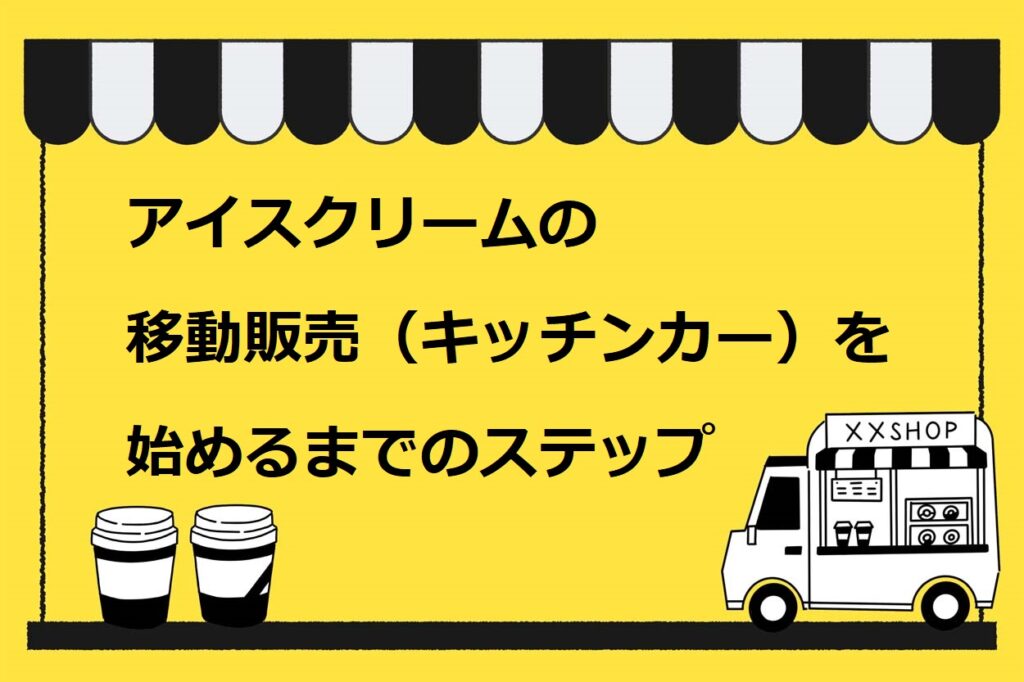 アイスクリームの移動販売 キッチンカー を始めるための7ステップ 資格や出店場所も詳しく解説 キッチンカー相談の窓口