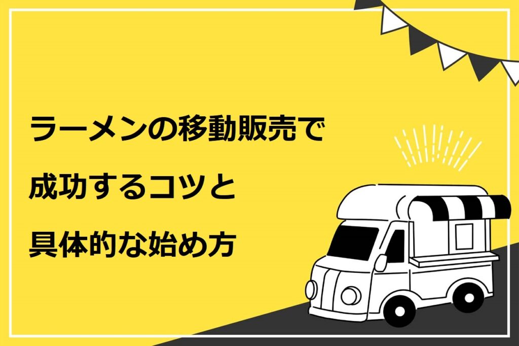 ラーメンの移動販売で成功するコツ5選 具体的な始め方も7ステップで詳しく解説 キッチンカー相談の窓口