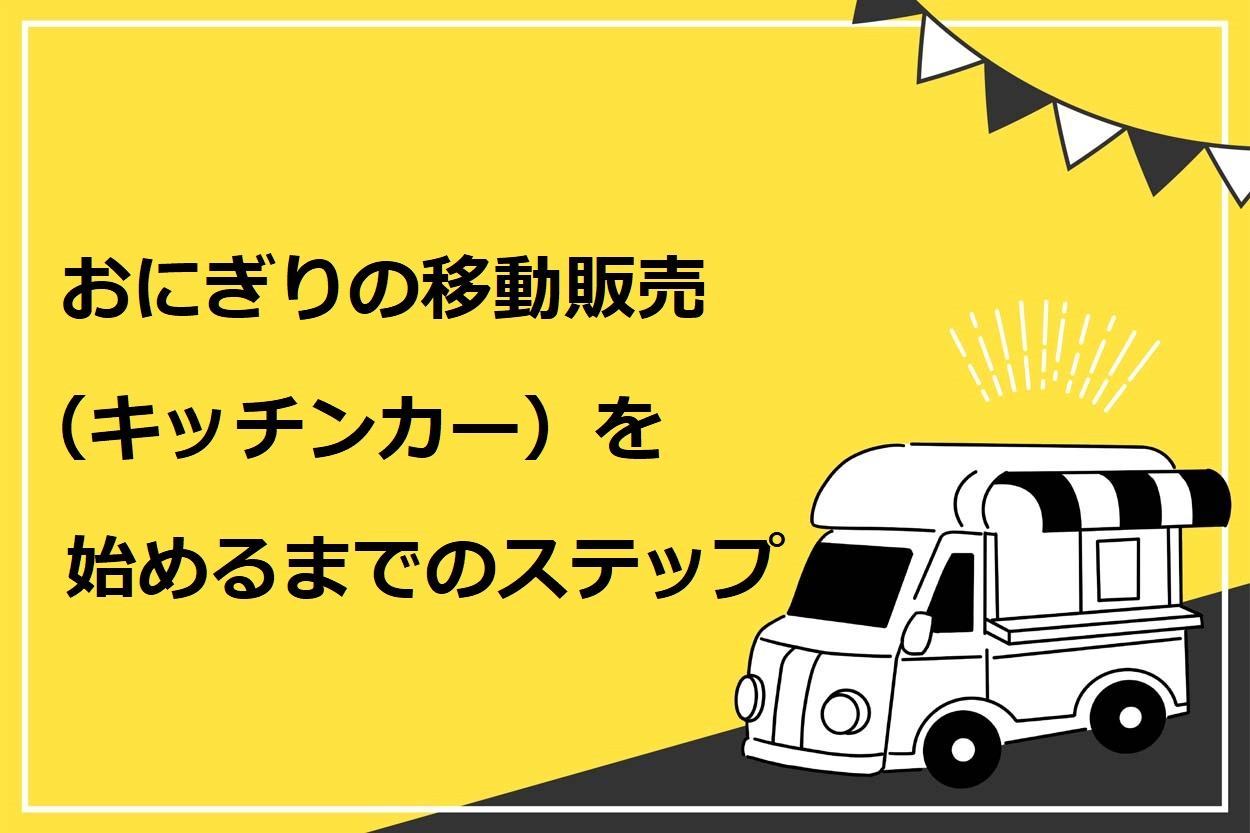 【完全網羅】おにぎりの移動販売(キッチンカー)を始めるための7ステップ!成功させるコツも解説のサムネイル