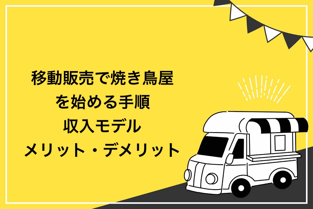 これで解決】移動販売で焼き鳥屋を始める7ステップ！収入モデルやメリット・デメリットを紹介 | キッチンカー相談の窓口