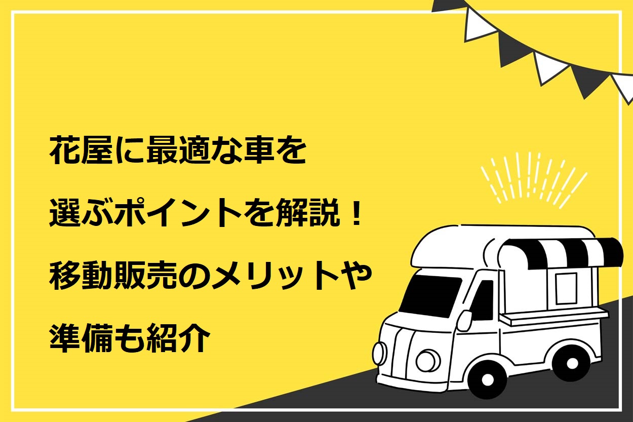 花屋に最適な車を選ぶポイント3つを解説！移動販売のメリットや準備も紹介のサムネイル