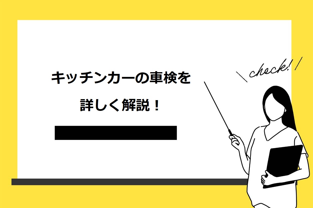 【徹底網羅】キッチンカーの車検を種類別に徹底解説!費用を安く抑える4つのコツや注意点も紹介のサムネイル